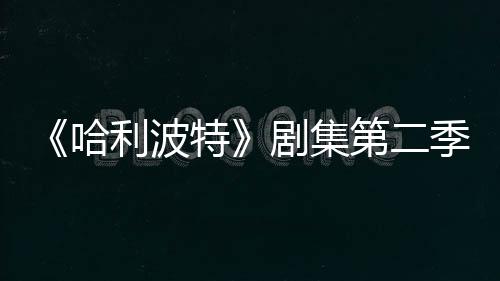 剧集季已计划七季第二哈在开拍摄利波发 特