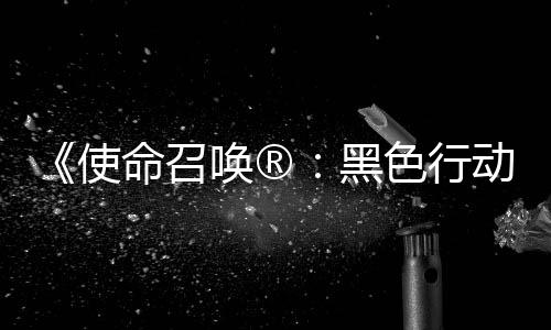 将登命召动7地带第3第二弹即唤®黑召唤战争与场使色行使命赛季