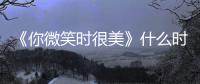 《你微笑时很美》什么时候更新 播出时间表追剧日历