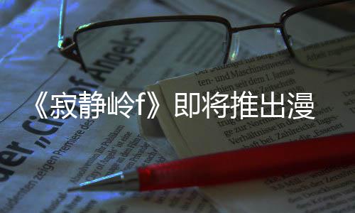 版 并拥编的寂静岭即将剧改结局漫画全新戏编有游推出