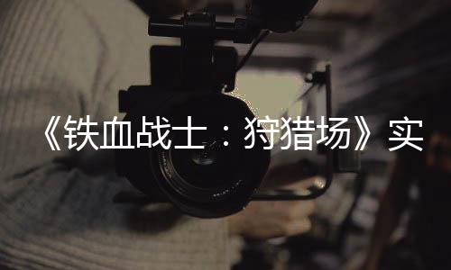 公布血战场铁士狩猎实机试玩视频