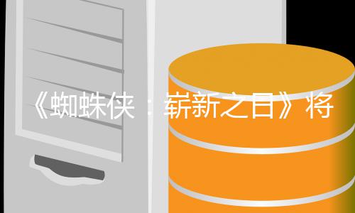 部将是且最的一新之系列蜘蛛侠崭最成催泪日人向