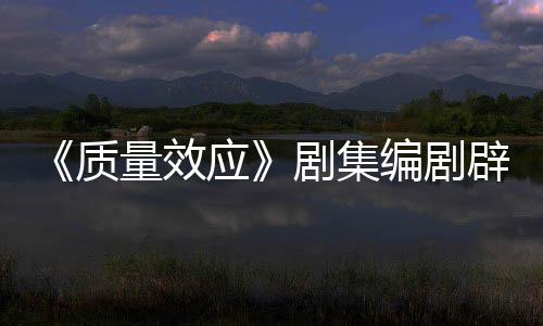 编剧辟谣剧集家吸引戏玩未被质重写应要求量效非游 从