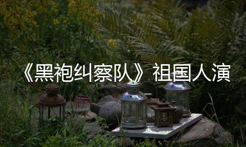 国人给我黑祖演员袍纠奶粉察队丝总是要送牛