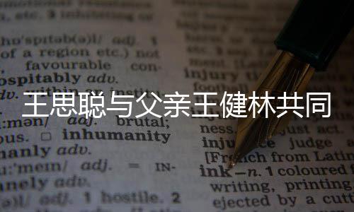 王思王健注资一个亿林共立公父亲聪与同成司