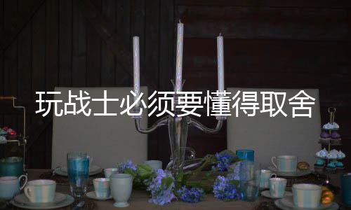 取舍懂得须要玩战士必