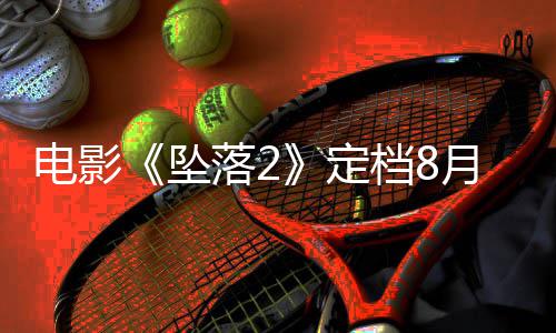 电影定档8坠坠月 也已获批落2落3