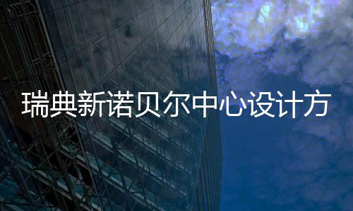 贝尔公布新诺中心方案瑞典设计