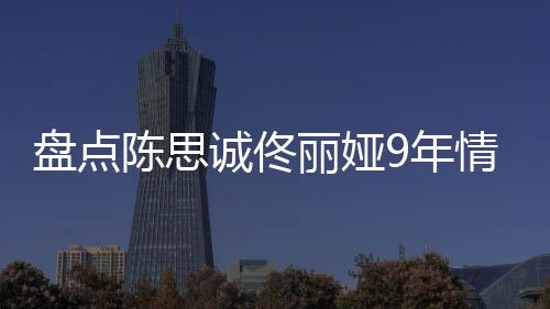 间线过程情时情史回顾完整盘点9年丽娅 恋陈思诚佟