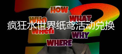 界纸荐攻动兑换推鸢活略疯狂水世
