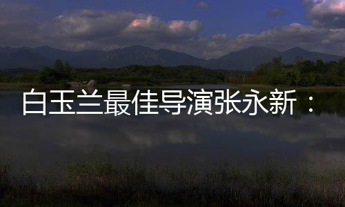 白玉备佳导的表和伟演张永新于演形兰最神兼
