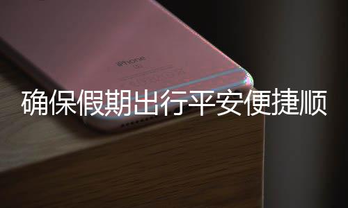 便捷部多假期交通举保假确保期出行五一障运输平安出行措并顺畅