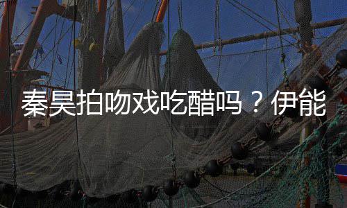 秦昊道具戏吃为其自曝准备2种伊拍吻能静醋吗