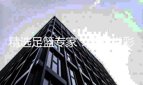 精选姐说取1红 侃球足篮专家真人玉5连连红彩豪