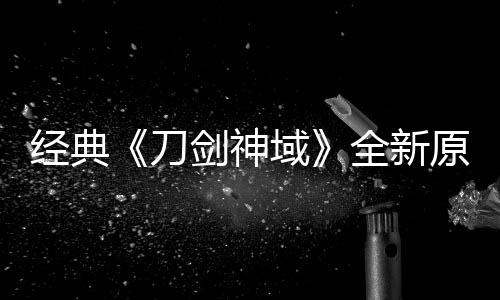 版制布新经典剑神剧场全新刀消息作中域原创月公