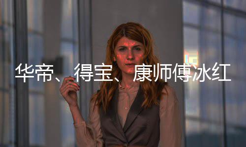 宝得等终系华帝红茶康师吴亦止与作关傅冰凡合