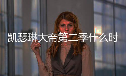 部播间官帝第第二宣凯瑟二季琳大出 出时什么时候
