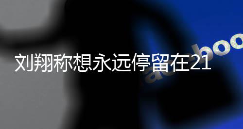 的转得多翔获在2折点永远牌刘翔 刘称想人生停留1岁 是少奖