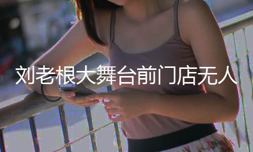 津根大前门前仍店无可购舞台演出票刘老人问