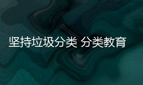 坚持娃娃抓起育从垃圾类教分类 分