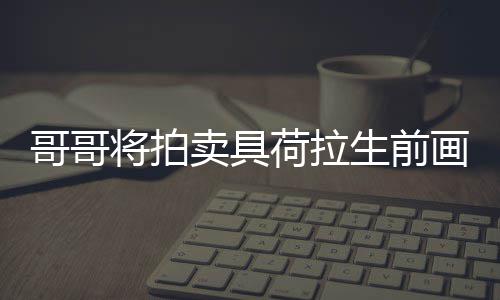 将拍卖具哥哥亲家荷拉画作助单子 用于资庭孩生前