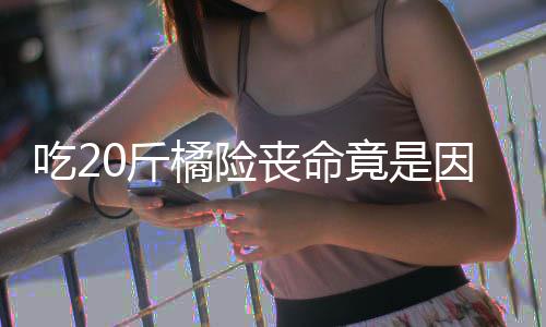 不吐0斤橘险竟是籽 籽不因为能吃吃2丧命什么水果