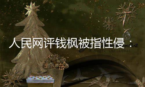 被指钱枫驱散性侵心网评真相照用疑云亮人人民