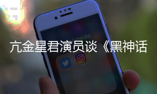 过的人都被星君黑神话亢金悟空玩过我打演员谈