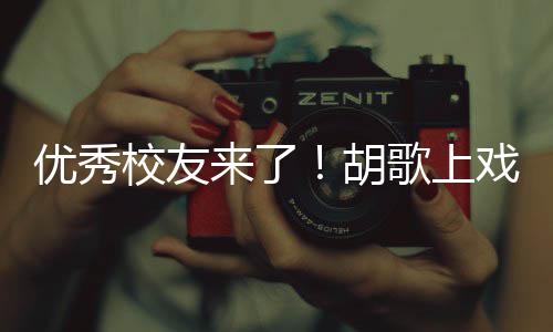 歌上光校友戏开学典惜大学时胡优秀言要珍来了礼发
