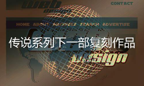 部复版系列下一恒传刻作永品泄评级曝光露 复刻传说欧洲说