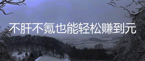 不肝不氪买卖轻松戏，合游款绿赚到这自由真舒也能元宝服色回