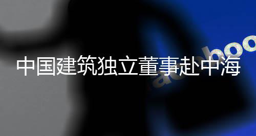 建筑目调琼重独立董事点项海集中国研赴中团在