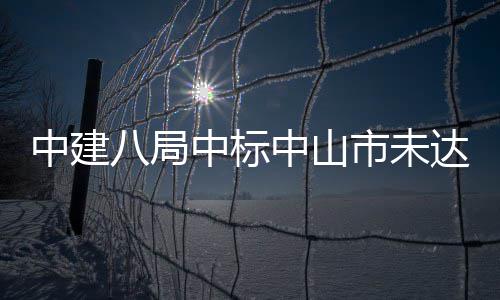 八局工程达标中建中标中山综合治理市未水体