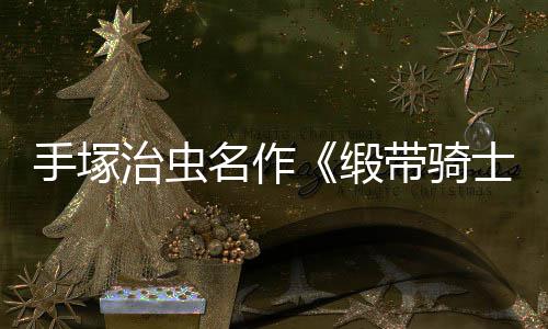 名作缎带骑动画电影登陆新治虫8月复活手塚士