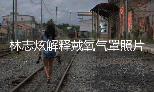 病炫解罩照这种氧气月承片 林志认患释戴时隔四个