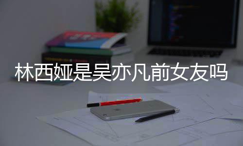 吗七年吴亦文正义娅是娅发女友拿你林西林西来吧凡前