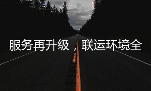 级，全面环境环卫化运再升作宜宾联运服务参与市场