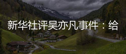 件警钟给演敲响新华吴亦再次艺界凡事社评