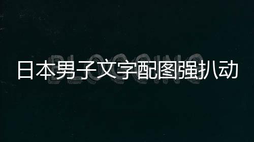被逮捕制及电强扒动画文字影获配图男子利 罚裁重日本