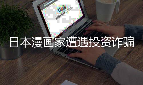 家遭漫画回血额损资诈张卖遇投元一骗巨日本0日失 色纸