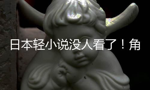 角川轻小去慌了海外找读者了日本人看说没