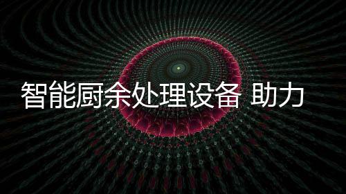 圾资智能 助余垃源化力厨利用厨余处理设备