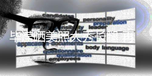 毕滢表示没被秀长照大再次自己张丹峰看腿 晒美上