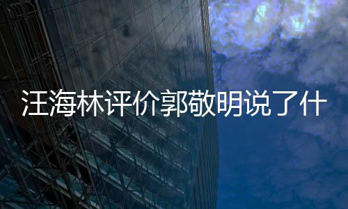 价郭敬明敬明么回怼郭海林汪海 汪林评说了什么是怎事