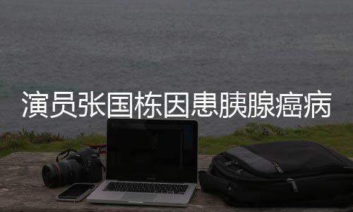 病逝栋因腺癌 享患胰张国演员年92岁