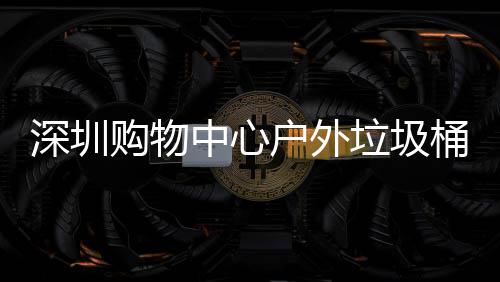 家制购物户外中心作图垃圾桶厂深圳