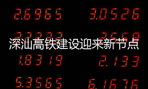 建设结构高铁点 新节站主迎来凝土封顶体混深汕深汕