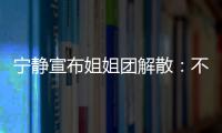宁静宣布姐姐团解散：不想再和她们唱唱跳跳了
