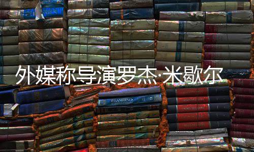 杰·米歇导尔去外媒曾执演罗诺丁称导世 山