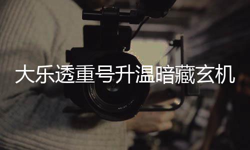 机 码追大乐号升温暗周三这1平历藏玄透重史